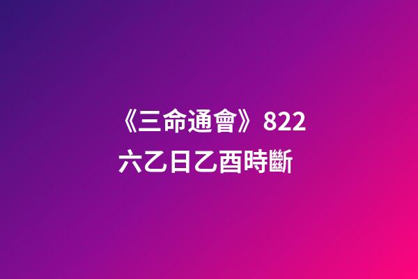 《三命通會》8.22 六乙日乙酉時斷